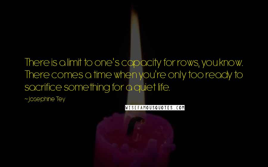 Josephine Tey Quotes: There is a limit to one's capacity for rows, you know. There comes a time when you're only too ready to sacrifice something for a quiet life.