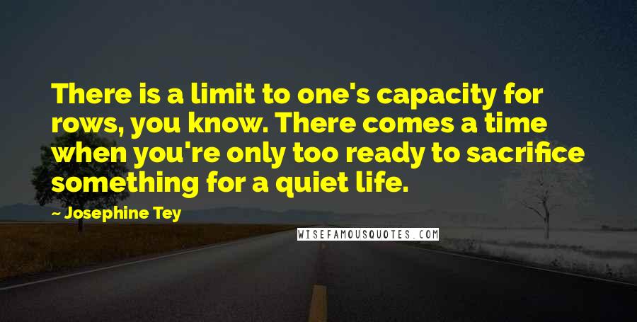 Josephine Tey Quotes: There is a limit to one's capacity for rows, you know. There comes a time when you're only too ready to sacrifice something for a quiet life.