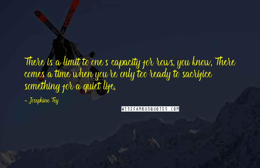 Josephine Tey Quotes: There is a limit to one's capacity for rows, you know. There comes a time when you're only too ready to sacrifice something for a quiet life.