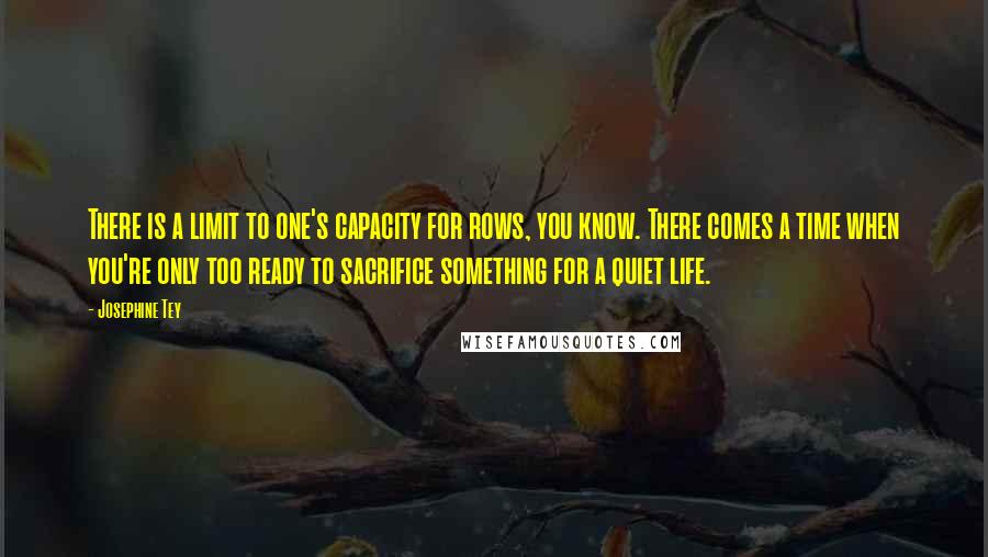 Josephine Tey Quotes: There is a limit to one's capacity for rows, you know. There comes a time when you're only too ready to sacrifice something for a quiet life.