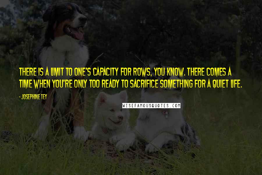 Josephine Tey Quotes: There is a limit to one's capacity for rows, you know. There comes a time when you're only too ready to sacrifice something for a quiet life.