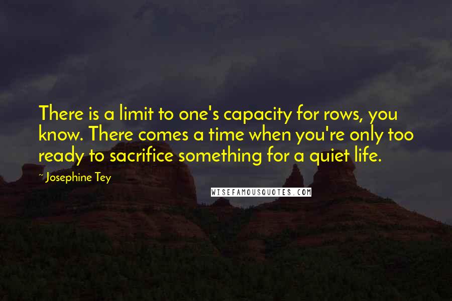 Josephine Tey Quotes: There is a limit to one's capacity for rows, you know. There comes a time when you're only too ready to sacrifice something for a quiet life.