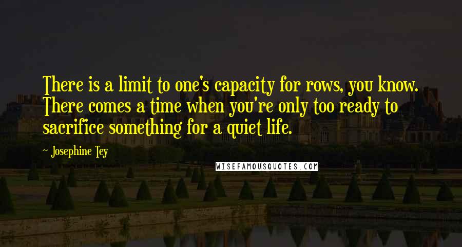 Josephine Tey Quotes: There is a limit to one's capacity for rows, you know. There comes a time when you're only too ready to sacrifice something for a quiet life.