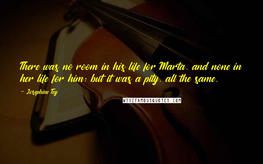 Josephine Tey Quotes: There was no room in his life for Marta, and none in her life for him; but it was a pity, all the same.