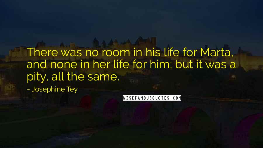 Josephine Tey Quotes: There was no room in his life for Marta, and none in her life for him; but it was a pity, all the same.