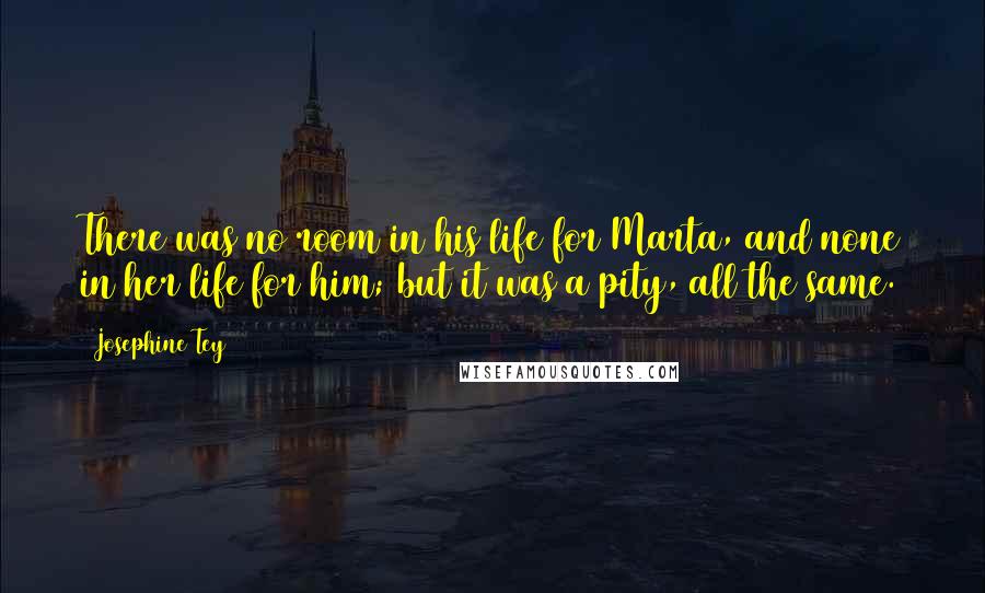 Josephine Tey Quotes: There was no room in his life for Marta, and none in her life for him; but it was a pity, all the same.