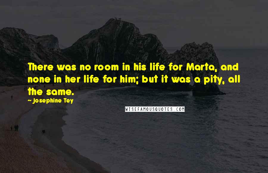 Josephine Tey Quotes: There was no room in his life for Marta, and none in her life for him; but it was a pity, all the same.