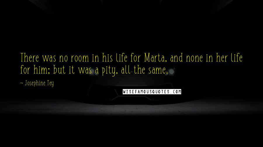 Josephine Tey Quotes: There was no room in his life for Marta, and none in her life for him; but it was a pity, all the same.