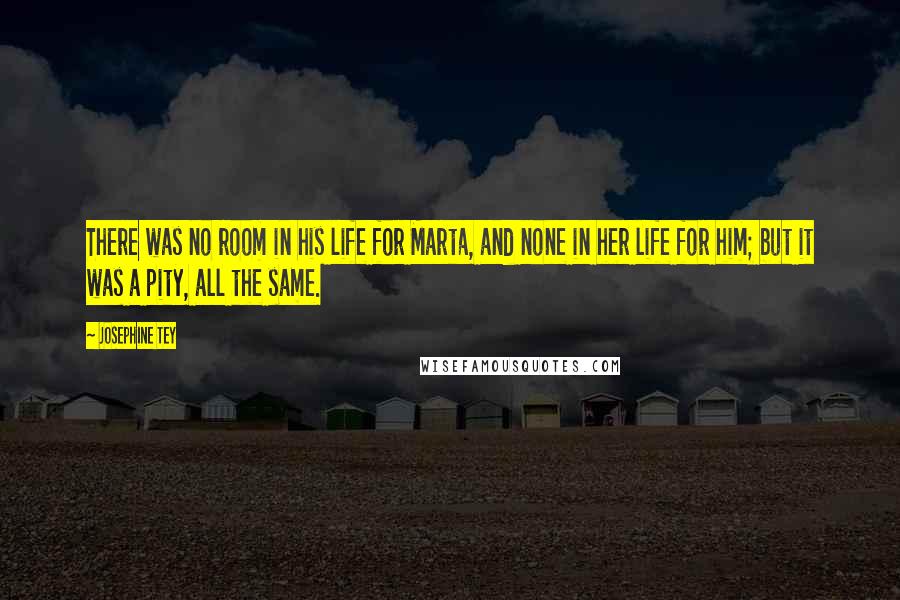 Josephine Tey Quotes: There was no room in his life for Marta, and none in her life for him; but it was a pity, all the same.