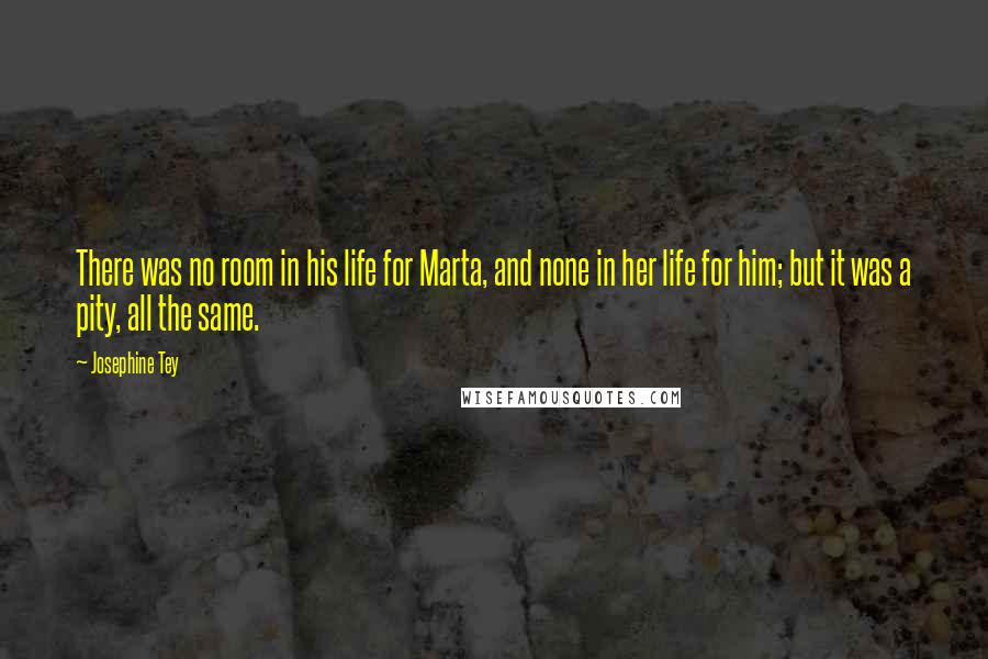 Josephine Tey Quotes: There was no room in his life for Marta, and none in her life for him; but it was a pity, all the same.
