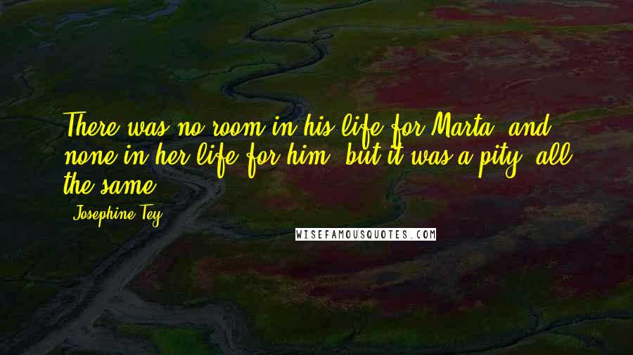 Josephine Tey Quotes: There was no room in his life for Marta, and none in her life for him; but it was a pity, all the same.