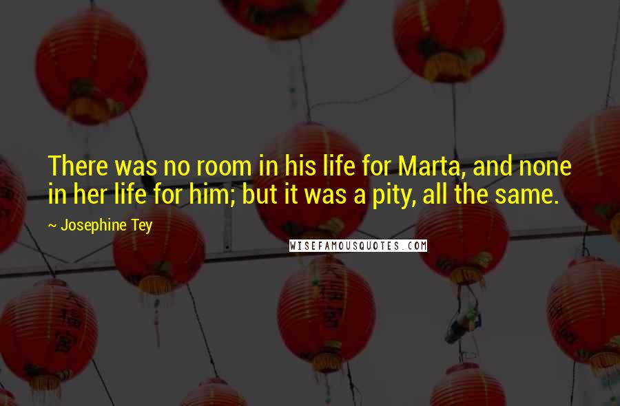 Josephine Tey Quotes: There was no room in his life for Marta, and none in her life for him; but it was a pity, all the same.
