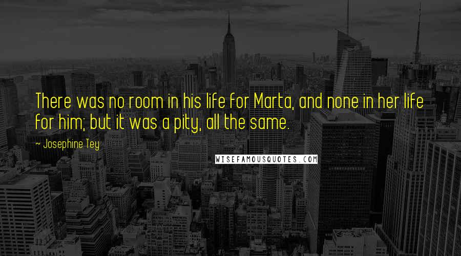 Josephine Tey Quotes: There was no room in his life for Marta, and none in her life for him; but it was a pity, all the same.