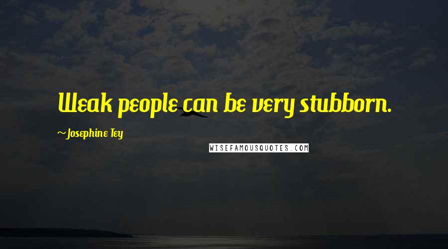 Josephine Tey Quotes: Weak people can be very stubborn.