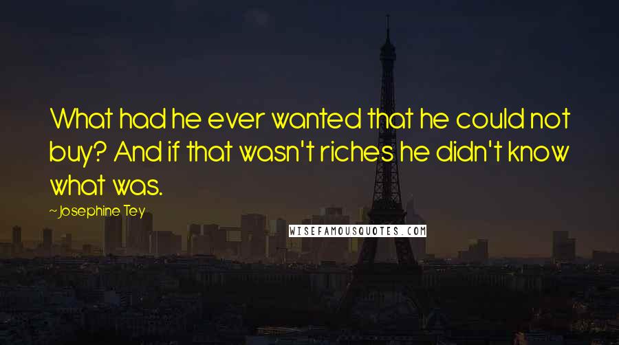 Josephine Tey Quotes: What had he ever wanted that he could not buy? And if that wasn't riches he didn't know what was.