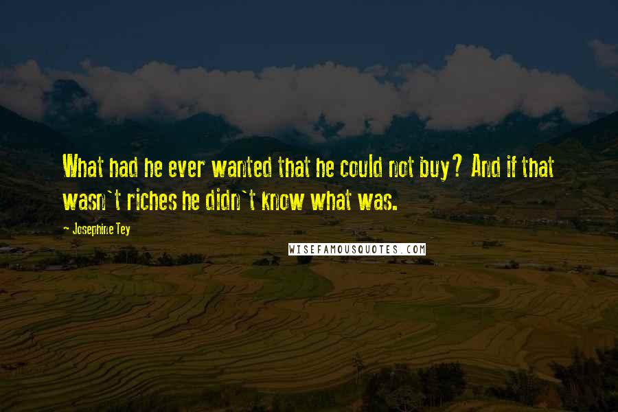 Josephine Tey Quotes: What had he ever wanted that he could not buy? And if that wasn't riches he didn't know what was.