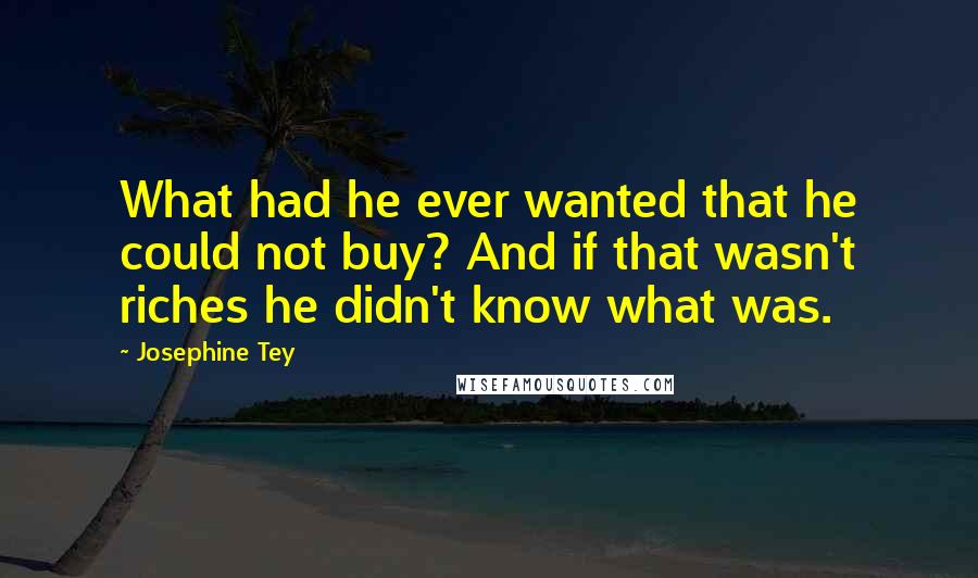 Josephine Tey Quotes: What had he ever wanted that he could not buy? And if that wasn't riches he didn't know what was.