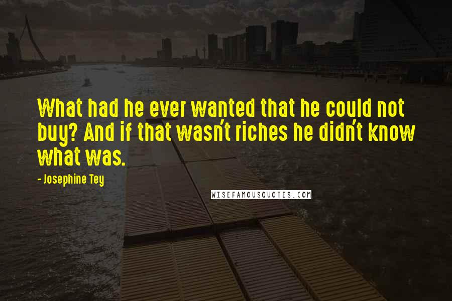 Josephine Tey Quotes: What had he ever wanted that he could not buy? And if that wasn't riches he didn't know what was.