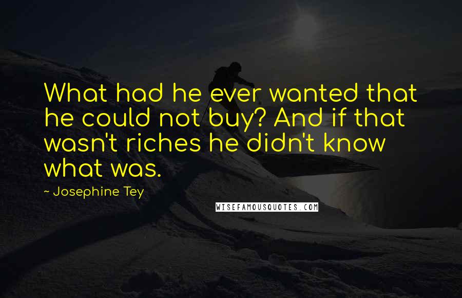 Josephine Tey Quotes: What had he ever wanted that he could not buy? And if that wasn't riches he didn't know what was.