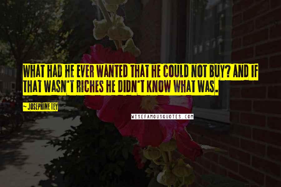 Josephine Tey Quotes: What had he ever wanted that he could not buy? And if that wasn't riches he didn't know what was.
