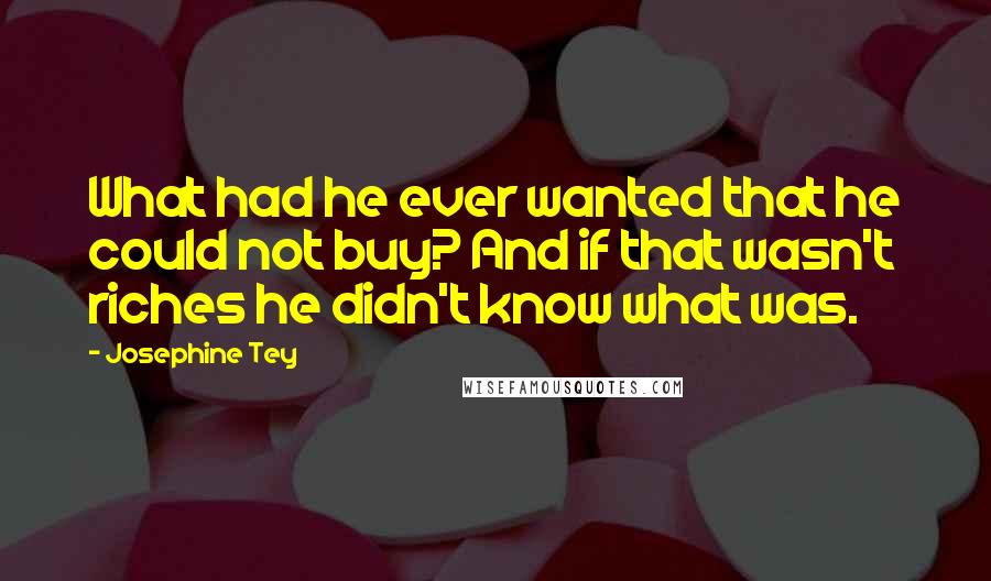 Josephine Tey Quotes: What had he ever wanted that he could not buy? And if that wasn't riches he didn't know what was.