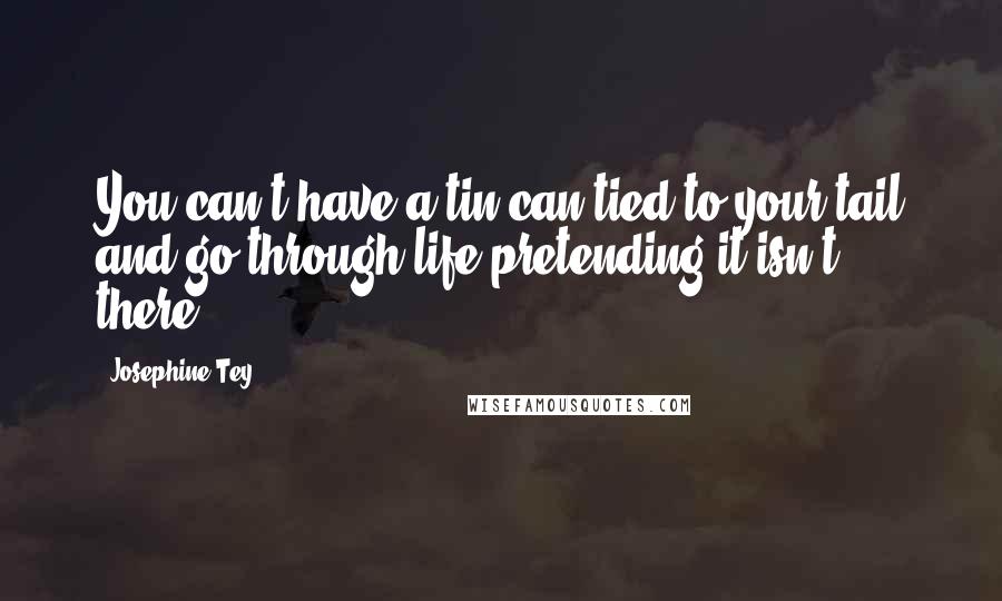 Josephine Tey Quotes: You can't have a tin can tied to your tail and go through life pretending it isn't there.