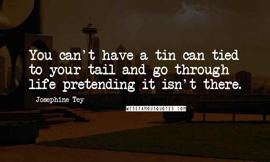 Josephine Tey Quotes: You can't have a tin can tied to your tail and go through life pretending it isn't there.
