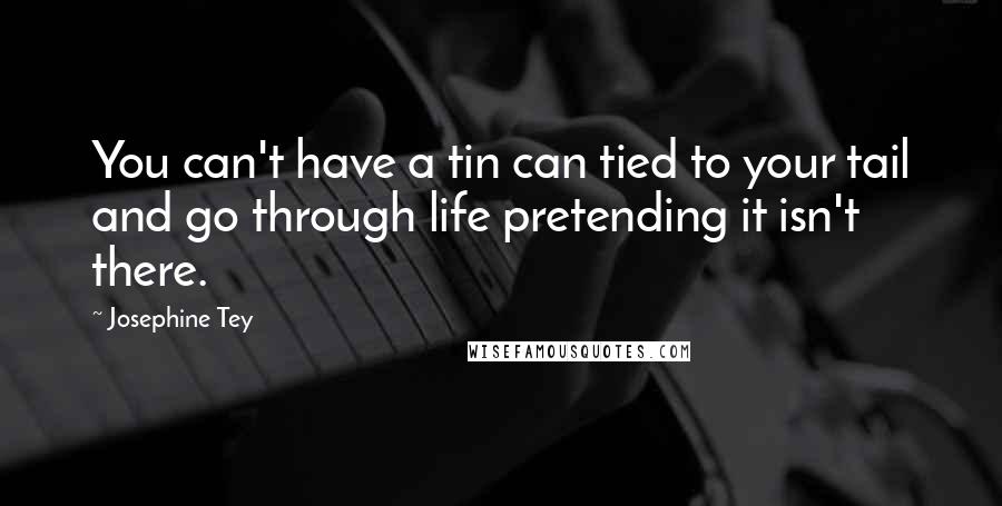 Josephine Tey Quotes: You can't have a tin can tied to your tail and go through life pretending it isn't there.