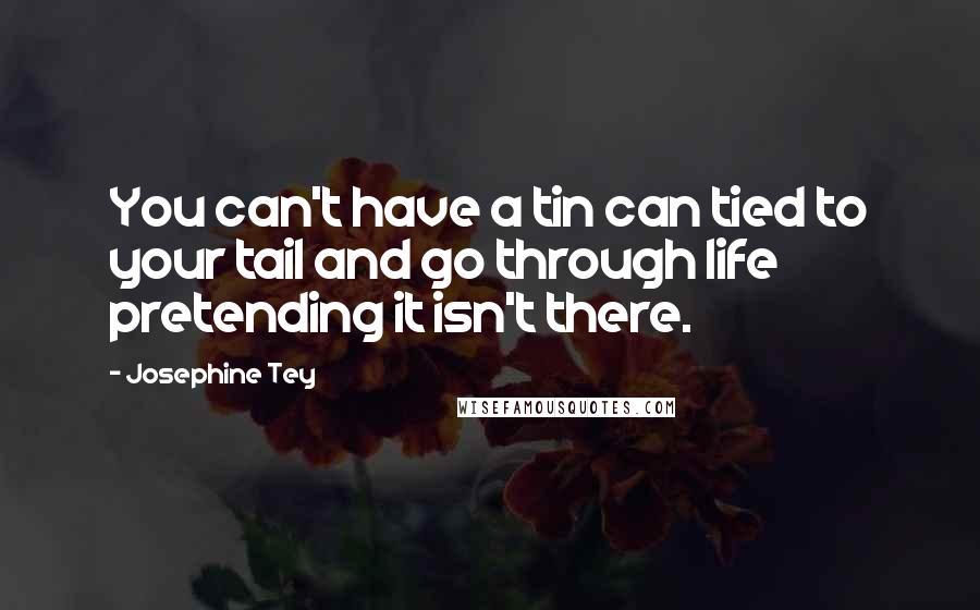 Josephine Tey Quotes: You can't have a tin can tied to your tail and go through life pretending it isn't there.