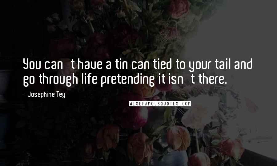 Josephine Tey Quotes: You can't have a tin can tied to your tail and go through life pretending it isn't there.