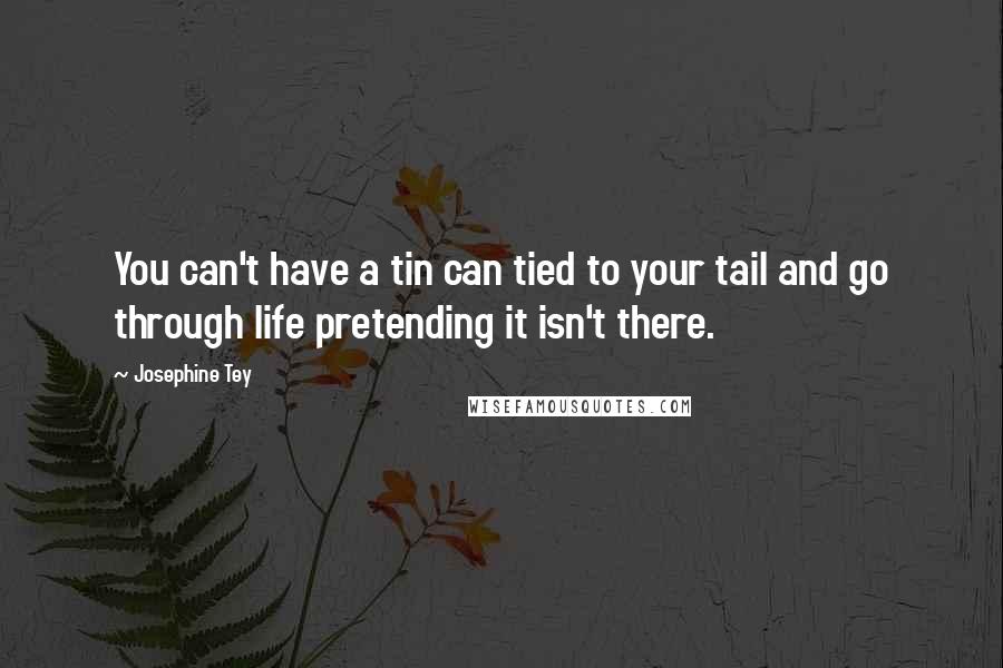 Josephine Tey Quotes: You can't have a tin can tied to your tail and go through life pretending it isn't there.