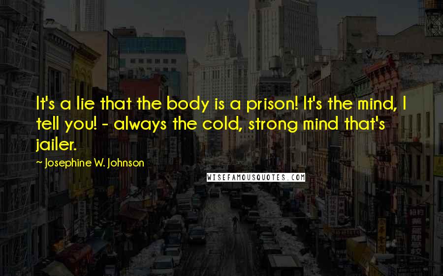 Josephine W. Johnson Quotes: It's a lie that the body is a prison! It's the mind, I tell you! - always the cold, strong mind that's jailer.