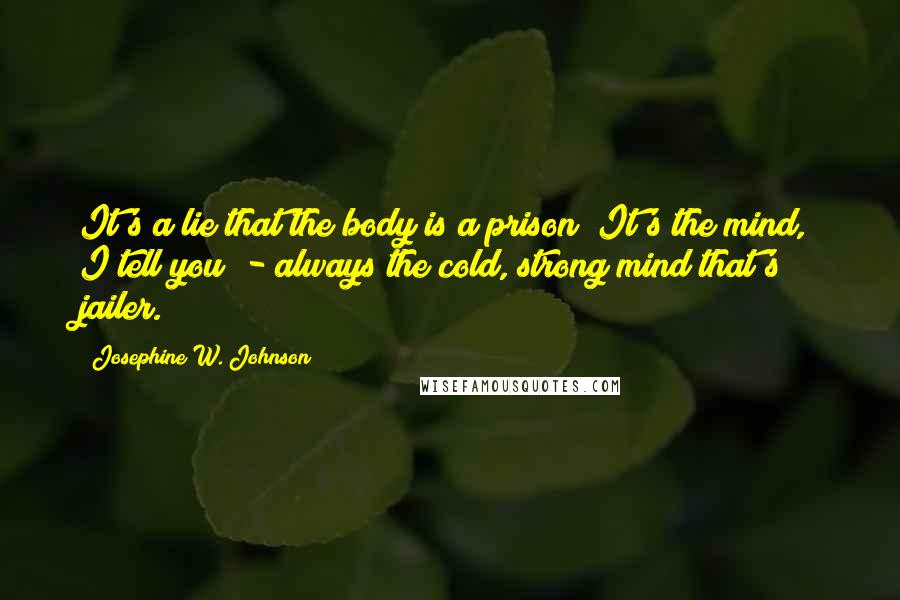 Josephine W. Johnson Quotes: It's a lie that the body is a prison! It's the mind, I tell you! - always the cold, strong mind that's jailer.