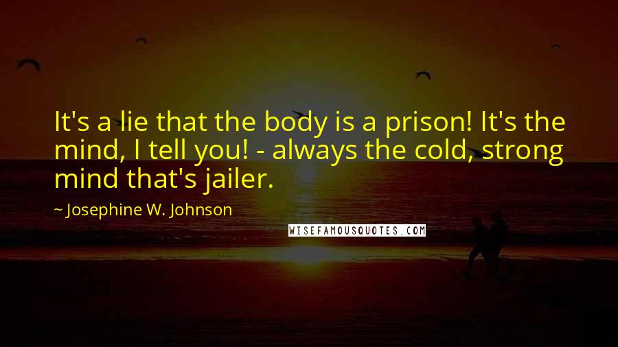 Josephine W. Johnson Quotes: It's a lie that the body is a prison! It's the mind, I tell you! - always the cold, strong mind that's jailer.