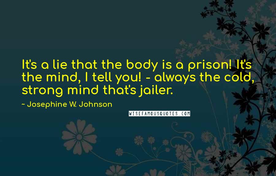 Josephine W. Johnson Quotes: It's a lie that the body is a prison! It's the mind, I tell you! - always the cold, strong mind that's jailer.