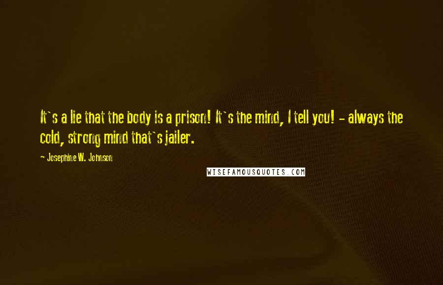 Josephine W. Johnson Quotes: It's a lie that the body is a prison! It's the mind, I tell you! - always the cold, strong mind that's jailer.