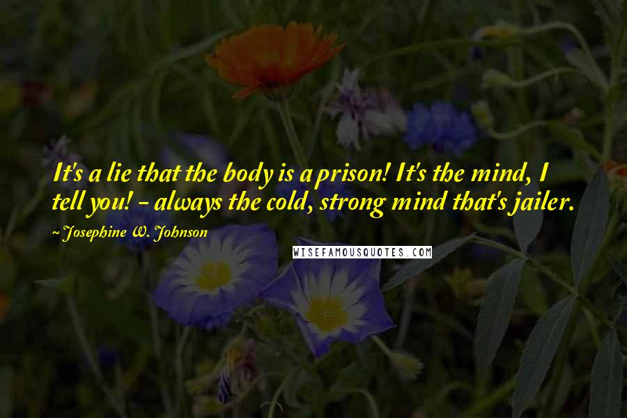 Josephine W. Johnson Quotes: It's a lie that the body is a prison! It's the mind, I tell you! - always the cold, strong mind that's jailer.