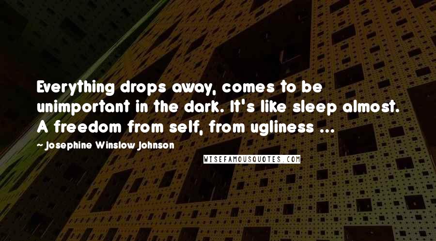 Josephine Winslow Johnson Quotes: Everything drops away, comes to be unimportant in the dark. It's like sleep almost. A freedom from self, from ugliness ...