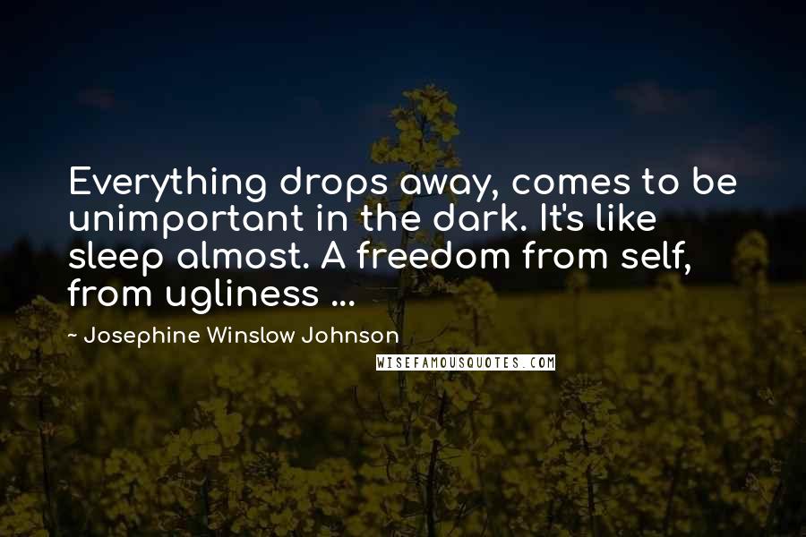 Josephine Winslow Johnson Quotes: Everything drops away, comes to be unimportant in the dark. It's like sleep almost. A freedom from self, from ugliness ...