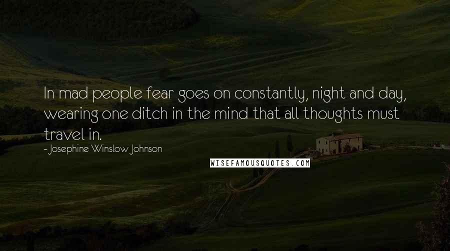 Josephine Winslow Johnson Quotes: In mad people fear goes on constantly, night and day, wearing one ditch in the mind that all thoughts must travel in.