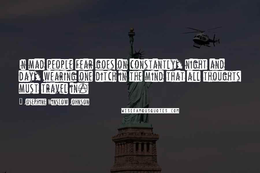 Josephine Winslow Johnson Quotes: In mad people fear goes on constantly, night and day, wearing one ditch in the mind that all thoughts must travel in.