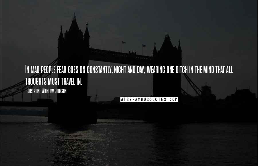 Josephine Winslow Johnson Quotes: In mad people fear goes on constantly, night and day, wearing one ditch in the mind that all thoughts must travel in.