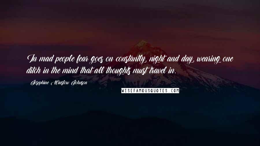 Josephine Winslow Johnson Quotes: In mad people fear goes on constantly, night and day, wearing one ditch in the mind that all thoughts must travel in.