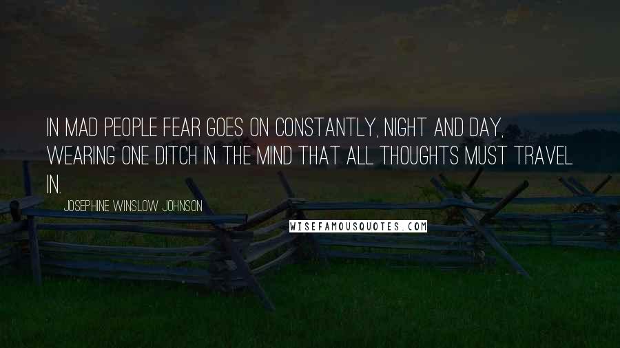 Josephine Winslow Johnson Quotes: In mad people fear goes on constantly, night and day, wearing one ditch in the mind that all thoughts must travel in.