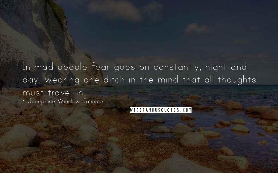 Josephine Winslow Johnson Quotes: In mad people fear goes on constantly, night and day, wearing one ditch in the mind that all thoughts must travel in.