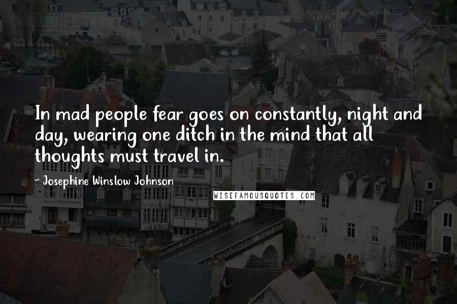 Josephine Winslow Johnson Quotes: In mad people fear goes on constantly, night and day, wearing one ditch in the mind that all thoughts must travel in.