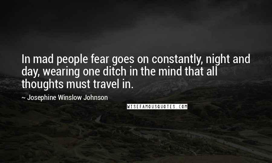 Josephine Winslow Johnson Quotes: In mad people fear goes on constantly, night and day, wearing one ditch in the mind that all thoughts must travel in.