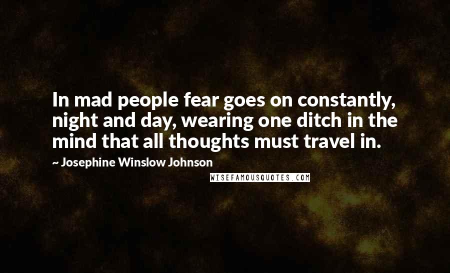 Josephine Winslow Johnson Quotes: In mad people fear goes on constantly, night and day, wearing one ditch in the mind that all thoughts must travel in.