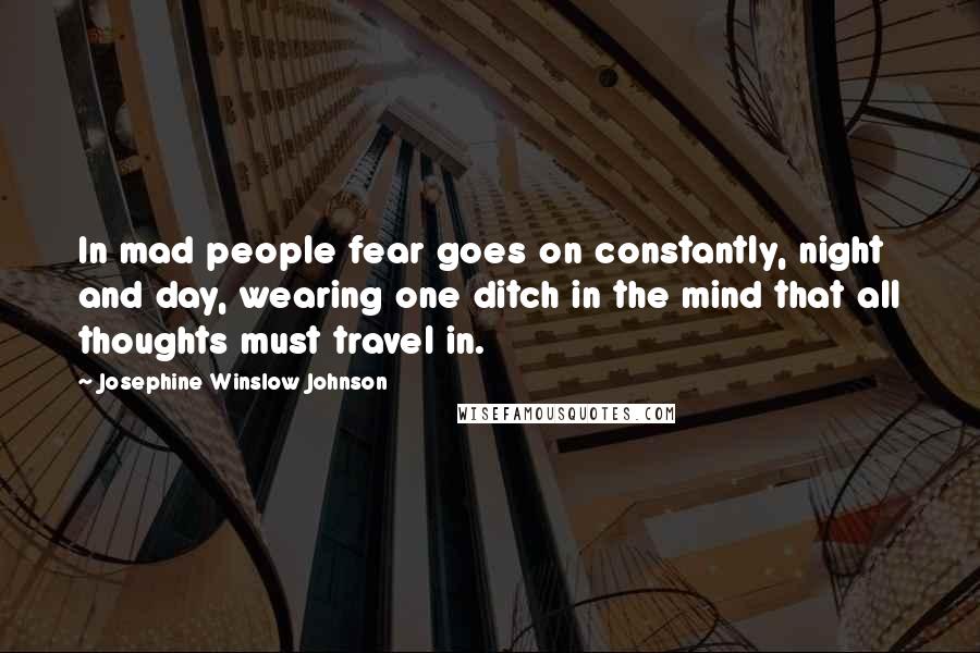 Josephine Winslow Johnson Quotes: In mad people fear goes on constantly, night and day, wearing one ditch in the mind that all thoughts must travel in.