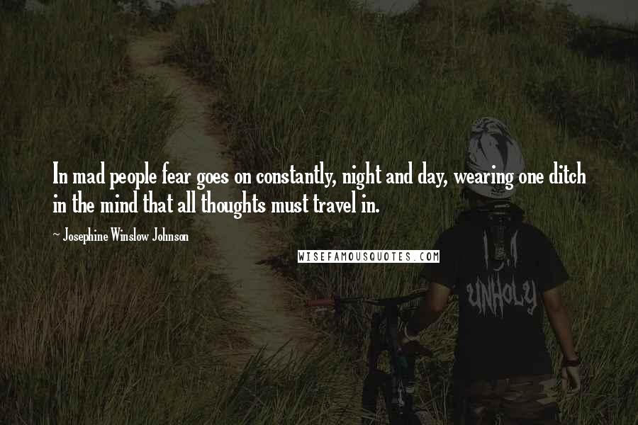 Josephine Winslow Johnson Quotes: In mad people fear goes on constantly, night and day, wearing one ditch in the mind that all thoughts must travel in.